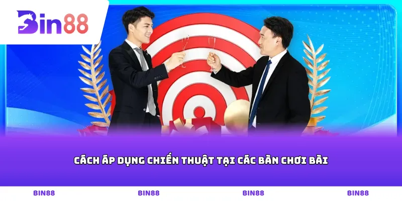 Cách áp dụng chiến thuật tại các bàn chơi bài
