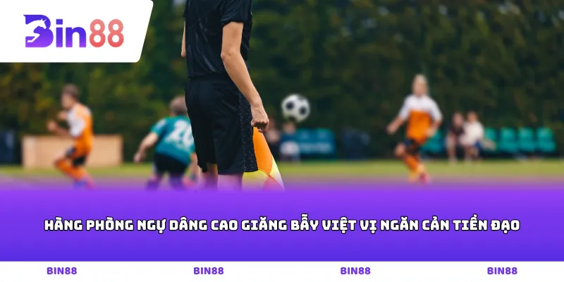 Hàng phòng ngự dâng cao giăng bẫy việt vị ngăn cản tiền đạo