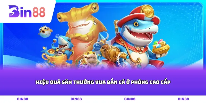 Hiệu quả săn thưởng vua bắn cá ở phòng cao cấp